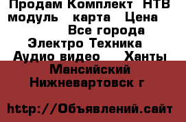 Продам Комплект “НТВ-модуль“  карта › Цена ­ 4 720 - Все города Электро-Техника » Аудио-видео   . Ханты-Мансийский,Нижневартовск г.